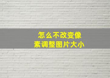 怎么不改变像素调整图片大小