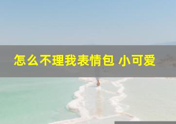 怎么不理我表情包 小可爱