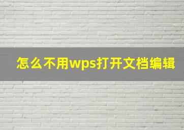 怎么不用wps打开文档编辑