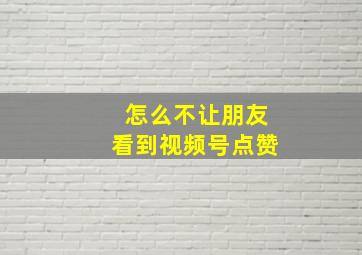 怎么不让朋友看到视频号点赞