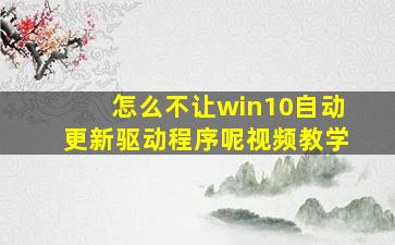 怎么不让win10自动更新驱动程序呢视频教学