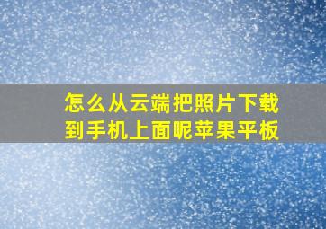 怎么从云端把照片下载到手机上面呢苹果平板