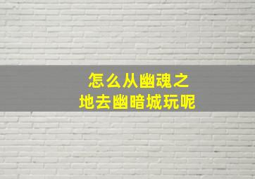 怎么从幽魂之地去幽暗城玩呢