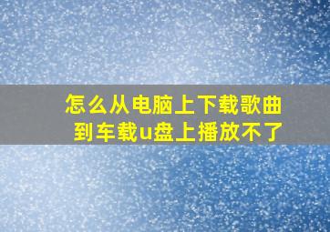 怎么从电脑上下载歌曲到车载u盘上播放不了