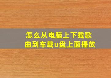 怎么从电脑上下载歌曲到车载u盘上面播放