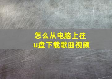 怎么从电脑上往u盘下载歌曲视频