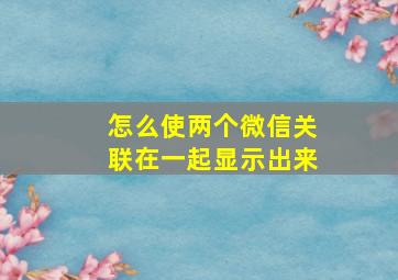 怎么使两个微信关联在一起显示出来