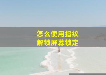 怎么使用指纹解锁屏幕锁定