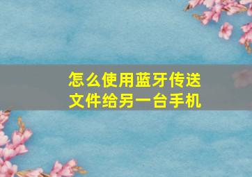 怎么使用蓝牙传送文件给另一台手机