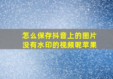 怎么保存抖音上的图片没有水印的视频呢苹果