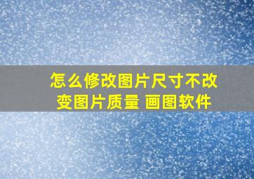 怎么修改图片尺寸不改变图片质量 画图软件