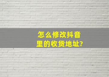 怎么修改抖音里的收货地址?