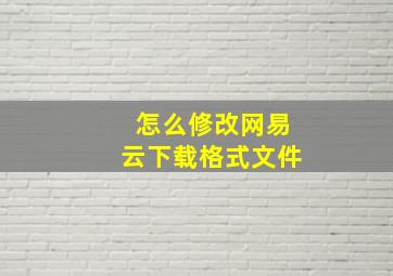 怎么修改网易云下载格式文件