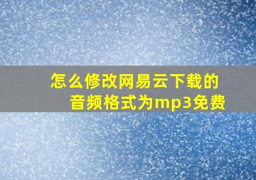 怎么修改网易云下载的音频格式为mp3免费