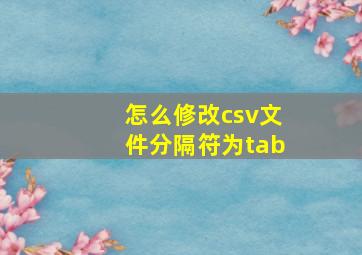 怎么修改csv文件分隔符为tab