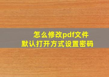 怎么修改pdf文件默认打开方式设置密码