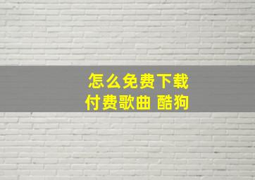 怎么免费下载付费歌曲 酷狗