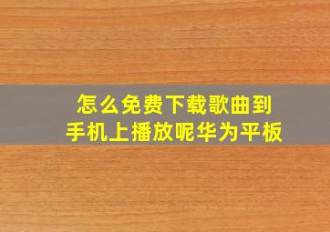 怎么免费下载歌曲到手机上播放呢华为平板