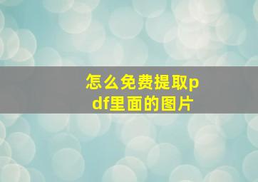 怎么免费提取pdf里面的图片