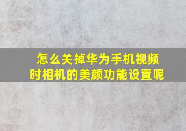 怎么关掉华为手机视频时相机的美颜功能设置呢