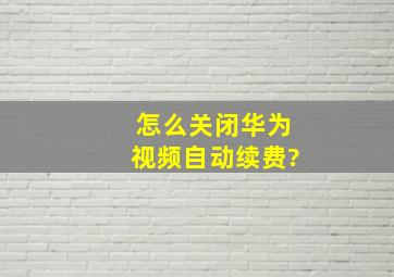 怎么关闭华为视频自动续费?