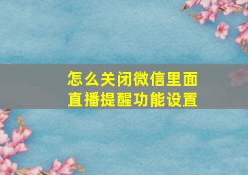 怎么关闭微信里面直播提醒功能设置