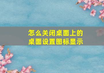 怎么关闭桌面上的桌面设置图标显示