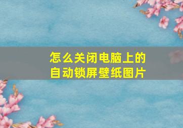 怎么关闭电脑上的自动锁屏壁纸图片