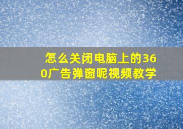 怎么关闭电脑上的360广告弹窗呢视频教学