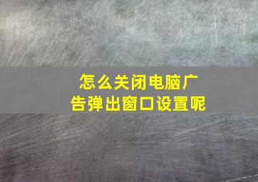 怎么关闭电脑广告弹出窗口设置呢