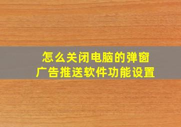 怎么关闭电脑的弹窗广告推送软件功能设置