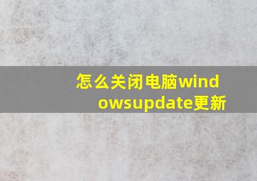 怎么关闭电脑windowsupdate更新