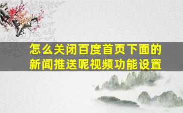 怎么关闭百度首页下面的新闻推送呢视频功能设置