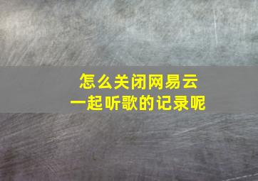 怎么关闭网易云一起听歌的记录呢