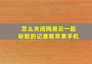 怎么关闭网易云一起听歌的记录呢苹果手机