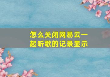 怎么关闭网易云一起听歌的记录显示