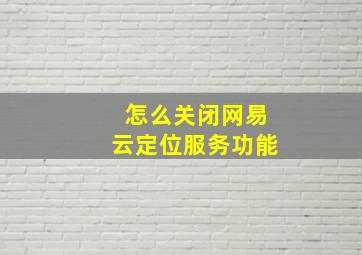 怎么关闭网易云定位服务功能