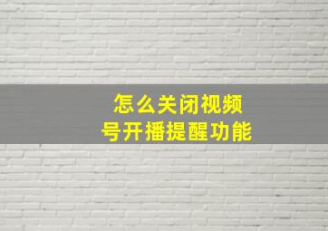 怎么关闭视频号开播提醒功能