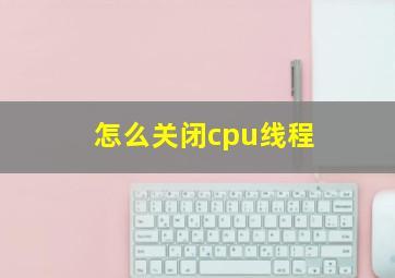 怎么关闭cpu线程