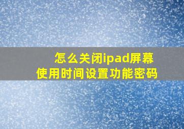 怎么关闭ipad屏幕使用时间设置功能密码