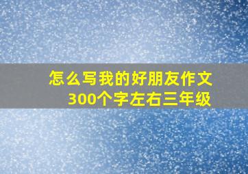 怎么写我的好朋友作文300个字左右三年级