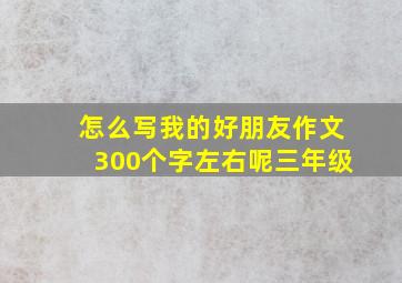 怎么写我的好朋友作文300个字左右呢三年级