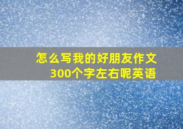 怎么写我的好朋友作文300个字左右呢英语