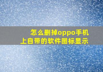 怎么删掉oppo手机上自带的软件图标显示