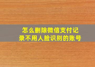 怎么删除微信支付记录不用人脸识别的账号