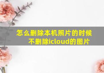 怎么删除本机照片的时候不删除icloud的图片