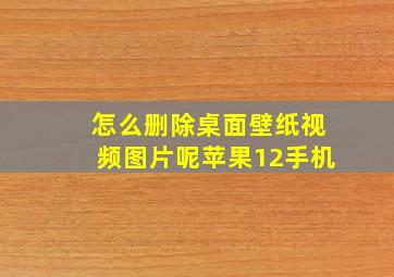 怎么删除桌面壁纸视频图片呢苹果12手机