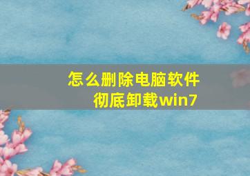 怎么删除电脑软件彻底卸载win7