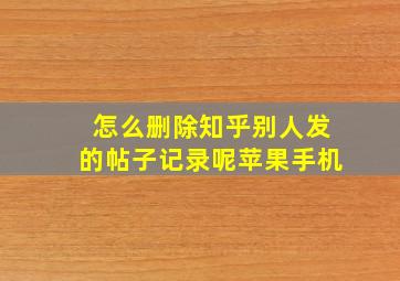 怎么删除知乎别人发的帖子记录呢苹果手机