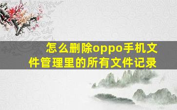 怎么删除oppo手机文件管理里的所有文件记录